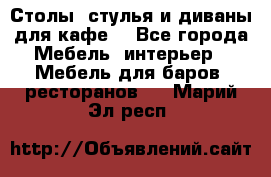 Столы, стулья и диваны для кафе. - Все города Мебель, интерьер » Мебель для баров, ресторанов   . Марий Эл респ.